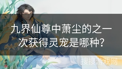 九界仙尊中萧尘的之一次获得灵宠是哪种？