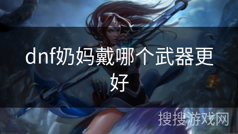 dnf奶妈戴哪个武器更好 dnf奶妈戴哪个武器更好