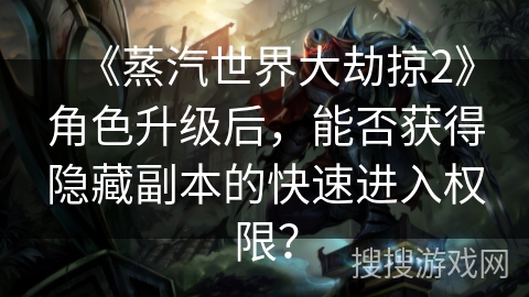 《蒸汽世界大劫掠2》角色升级后，能否获得隐藏副本的快速进入权限？