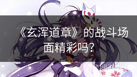 《玄浑道章》的战斗场面精彩吗？