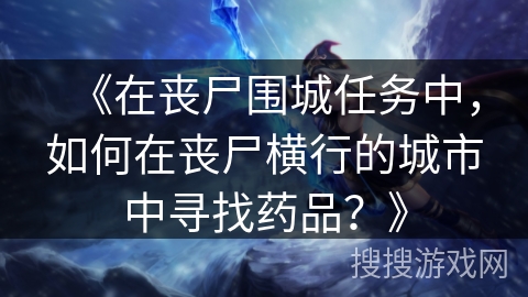《在丧尸围城任务中,如何在丧尸横行的城市中寻找药品?》 《在丧尸围城任务中,如何在丧尸横行的城市中寻找药品?》