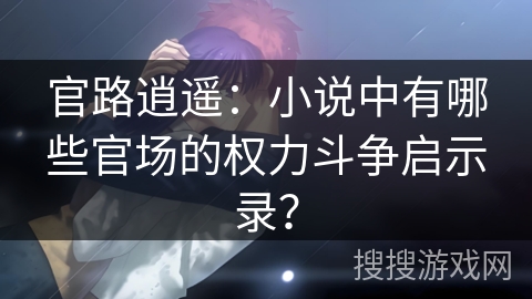 官路逍遥：小说中有哪些官场的权力斗争启示录？