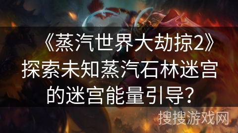《蒸汽世界大劫掠2》探索未知蒸汽石林迷宫的迷宫能量引导？