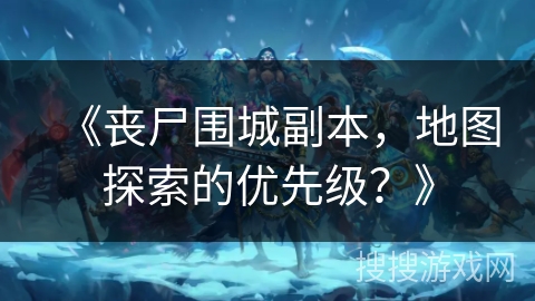 《丧尸围城副本,地图探索的优先级?》 《丧尸围城副本,地图探索的优先级?》