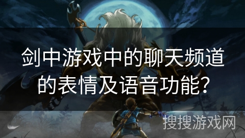 剑中游戏中的聊天频道的表情及语音功能？