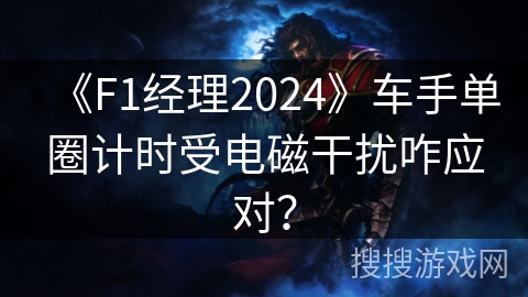 《F1经理2024》车手单圈计时受电磁干扰咋应对? 《F1经理2024》车手单圈计时受电磁干扰咋应对?