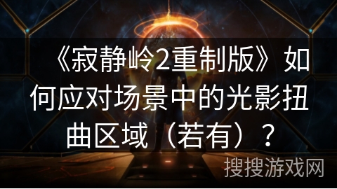 《寂静岭2重制版》如何应对场景中的光影扭曲区域（若有）？