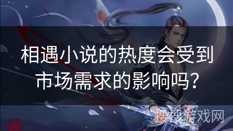 相遇小说的热度会受到市场需求的影响吗？