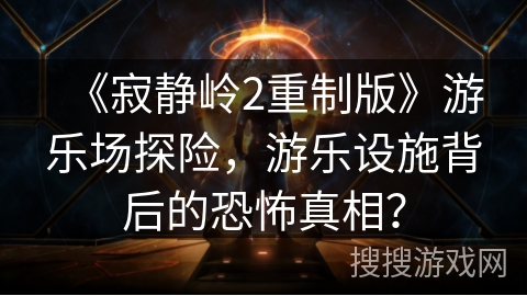 《寂静岭2重制版》游乐场探险,游乐设施背后的恐怖真相? 《寂静岭2重制版》游乐场探险,游乐设施背后的恐怖真相?