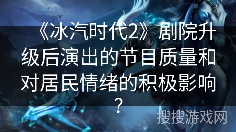 《冰汽时代2》剧院升级后演出的节目质量和对居民情绪的积极影响? 《冰汽时代2》剧院升级后演出的节目质量和对居民情绪的积极影响?