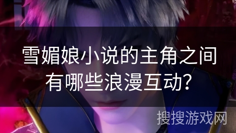 雪媚娘小说的主角之间有哪些浪漫互动？