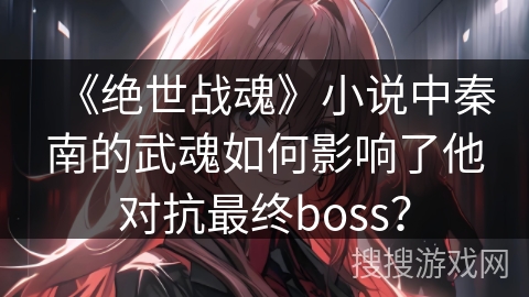 《绝世战魂》小说中秦南的武魂如何影响了他对抗最终boss？