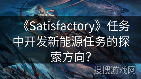 《Satisfactory》任务中开发新能源任务的探索方向? 《Satisfactory》任务中开发新能源任务的探索方向?