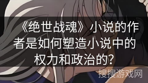 《绝世战魂》小说的作者是如何塑造小说中的权力和政治的？