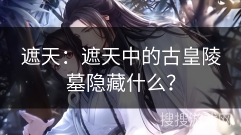 遮天：遮天中的古皇陵墓隐藏什么？