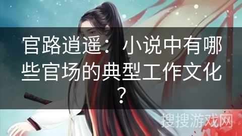 官路逍遥：小说中有哪些官场的典型工作文化？