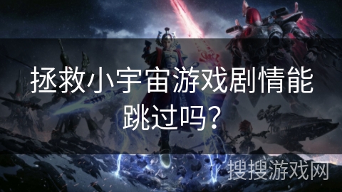 拯救小宇宙游戏剧情能跳过吗? 拯救小宇宙游戏剧情能跳过吗?