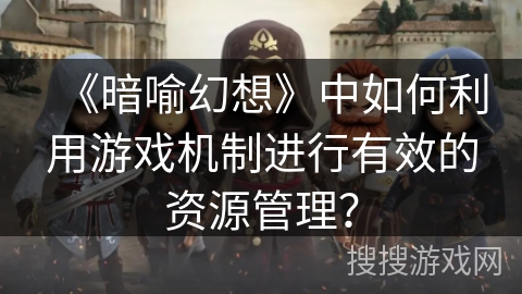 《暗喻幻想》中如何利用游戏机制进行有效的资源管理? 《暗喻幻想》中如何利用游戏机制进行有效的资源管理?