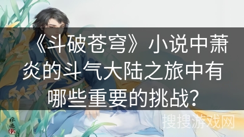 《斗破苍穹》小说中萧炎的斗气大陆之旅中有哪些重要的挑战？