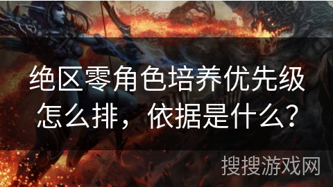 绝区零角色培养优先级怎么排，依据是什么？