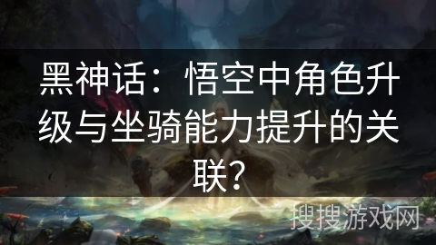 黑神话:悟空中角色升级与坐骑能力提升的关联? 黑神话:悟空中角色升级与坐骑能力提升的关联?