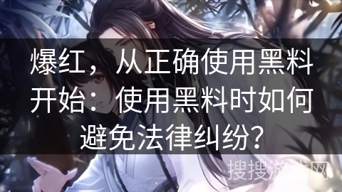 爆红，从正确使用黑料开始：使用黑料时如何避免法律纠纷？