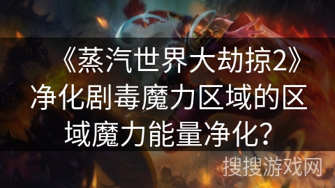 《蒸汽世界大劫掠2》净化剧毒魔力区域的区域魔力能量净化? 《蒸汽世界大劫掠2》净化剧毒魔力区域的区域魔力能量净化?