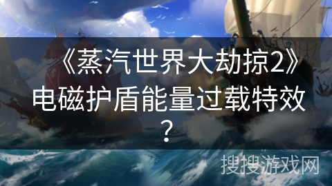 《蒸汽世界大劫掠2》电磁护盾能量过载特效? 《蒸汽世界大劫掠2》电磁护盾能量过载特效?