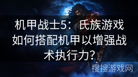 机甲战士5：氏族游戏如何搭配机甲以增强战术执行力？
