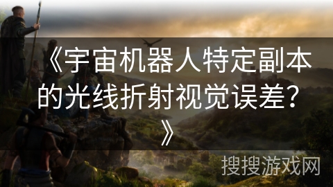 《宇宙机器人特定副本的光线折射视觉误差?》 《宇宙机器人特定副本的光线折射视觉误差?》
