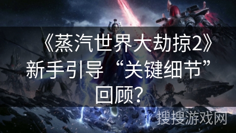 《蒸汽世界大劫掠2》新手引导“关键细节”回顾？