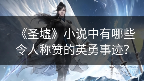 《圣墟》小说中有哪些令人称赞的英勇事迹？