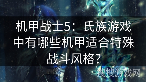 机甲战士5:氏族游戏中有哪些机甲适合特殊战斗风格? 机甲战士5:氏族游戏中有哪些机甲适合特殊战斗风格?
