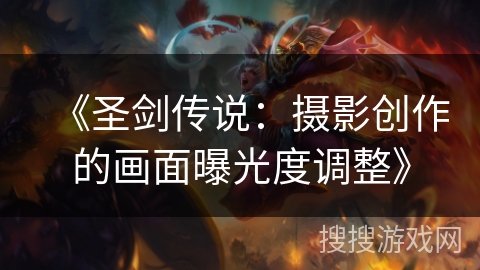 《圣剑传说:摄影创作的画面曝光度调整》 《圣剑传说:摄影创作的画面曝光度调整》