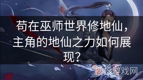 苟在巫师世界修地仙，主角的地仙之力如何展现？