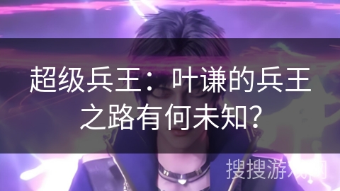 超级兵王：叶谦的兵王之路有何未知？