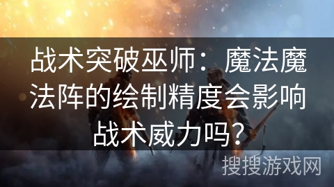 战术突破巫师：魔法魔法阵的绘制精度会影响战术威力吗？