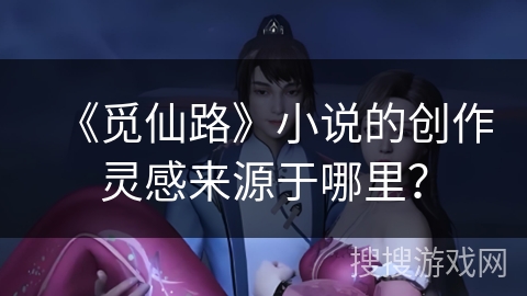 《觅仙路》小说的创作灵感来源于哪里？