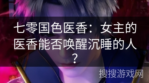 七零国色医香：女主的医香能否唤醒沉睡的人？