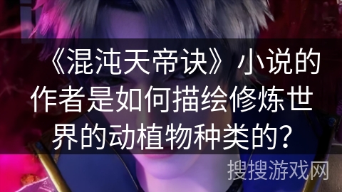 《混沌天帝诀》小说的作者是如何描绘修炼世界的动植物种类的？