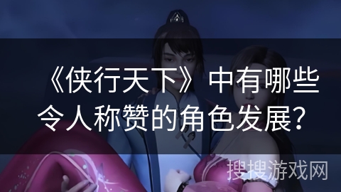 《侠行天下》中有哪些令人称赞的角色发展？