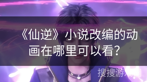 《仙逆》小说改编的动画在哪里可以看？