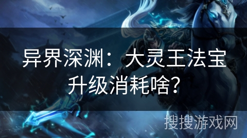 异界深渊:大灵王法宝升级消耗啥? 异界深渊:大灵王法宝升级消耗啥?