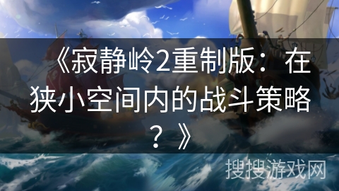 《寂静岭2重制版:在狭小空间内的战斗策略?》 《寂静岭2重制版:在狭小空间内的战斗策略?》