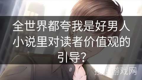全世界都夸我是好男人小说里对读者价值观的引导？