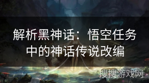 解析黑神话:悟空任务中的神话传说改编 解析黑神话:悟空任务中的神话传说改编