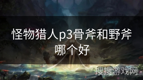 怪物猎人p3骨斧和野斧哪个好 怪物猎人p3骨斧和野斧哪个好