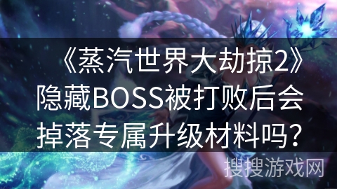 《蒸汽世界大劫掠2》隐藏BOSS被打败后会掉落专属升级材料吗? 《蒸汽世界大劫掠2》隐藏BOSS被打败后会掉落专属升级材料吗?
