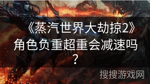 《蒸汽世界大劫掠2》角色负重超重会减速吗？