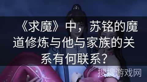 《求魔》中，苏铭的魔道修炼与他与家族的关系有何联系？
